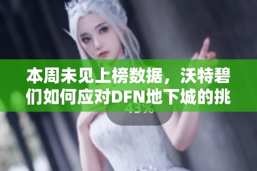 本周未見(jiàn)上榜數(shù)據(jù)，沃特碧們?nèi)绾螒?yīng)對(duì)DFN地下城的挑戰(zhàn)