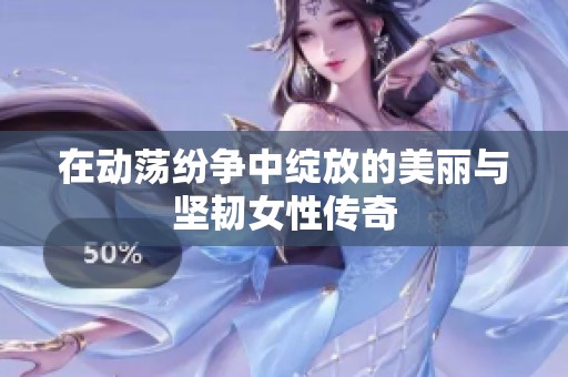 在動蕩紛爭中綻放的美麗與堅韌女性傳奇