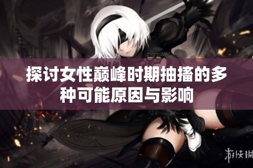 探討女性巔峰時期抽搐的多種可能原因與影響