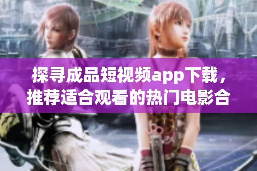 探尋成品短視頻app下載，推薦適合觀(guān)看的熱門(mén)電影合集