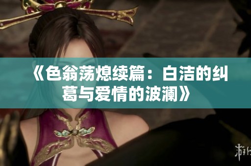 《色翁蕩熄續篇：白潔的糾葛與愛情的波瀾》