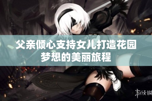 父親傾心支持女兒打造花園夢想的美麗旅程