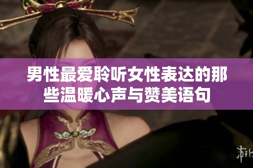男性最愛(ài)聆聽(tīng)女性表達(dá)的那些溫暖心聲與贊美語(yǔ)句