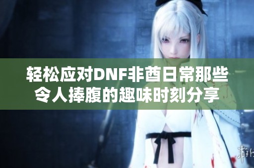 輕松應對DNF非酋日常那些令人捧腹的趣味時刻分享
