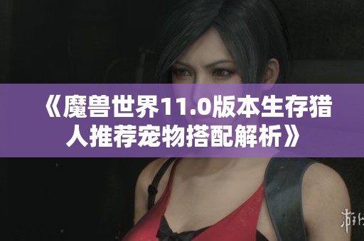 《魔獸世界11.0版本生存獵人推薦寵物搭配解析》