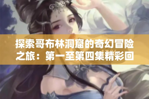 探索哥布林洞窟的奇幻冒險之旅：第一至第四集精彩回顧