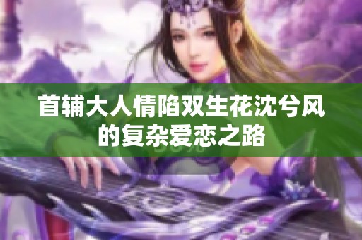 首輔大人情陷雙生花沈兮風的復雜愛戀之路