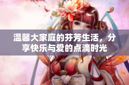 溫馨大家庭的芬芳生活，分享快樂與愛的點滴時光