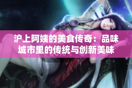 滬上阿姨的美食傳奇：品味城市里的傳統與創新美味