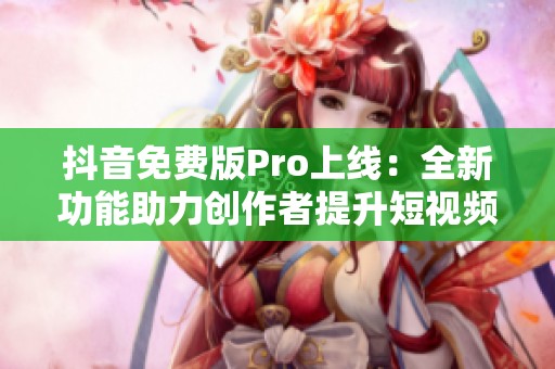 抖音免費版Pro上線：全新功能助力創作者提升短視頻質量