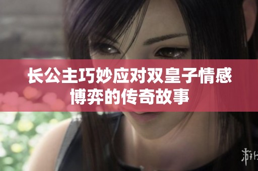長(zhǎng)公主巧妙應(yīng)對(duì)雙皇子情感博弈的傳奇故事