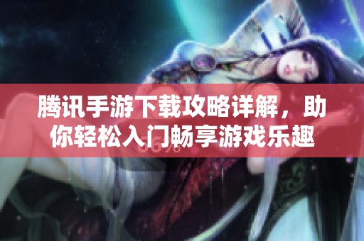 騰訊手游下載攻略詳解，助你輕松入門暢享游戲樂趣