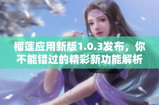 榴蓮應(yīng)用新版1.0.3發(fā)布，你不能錯過的精彩新功能解析
