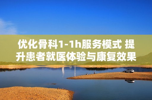 優化骨科1-1h服務模式 提升患者就醫體驗與康復效果