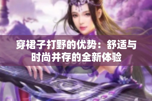穿裙子打野的優勢：舒適與時尚并存的全新體驗