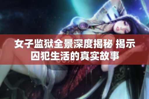 女子監(jiān)獄全景深度揭秘 揭示囚犯生活的真實(shí)故事