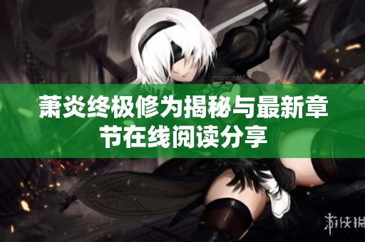 蕭炎終極修為揭秘與最新章節(jié)在線閱讀分享