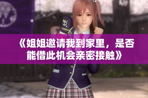 《姐姐邀請我到家里，是否能借此機會親密接觸》