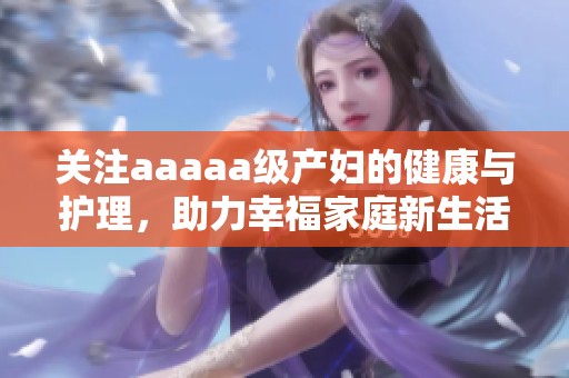 關注aaaaa級產婦的健康與護理，助力幸福家庭新生活