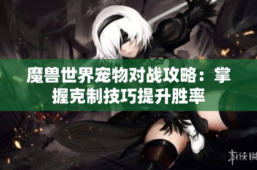 魔獸世界寵物對戰攻略：掌握克制技巧提升勝率