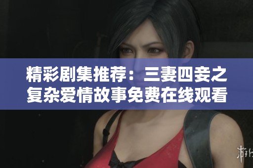 精彩劇集推薦：三妻四妾之復雜愛情故事免費在線觀看全劇展示