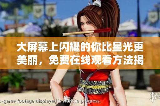大屏幕上閃耀的你比星光更美麗，免費(fèi)在線觀看方法揭秘