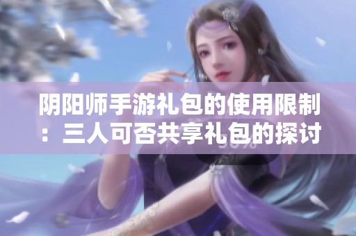 陰陽師手游禮包的使用限制：三人可否共享禮包的探討