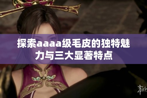 探索aaaa級毛皮的獨特魅力與三大顯著特點