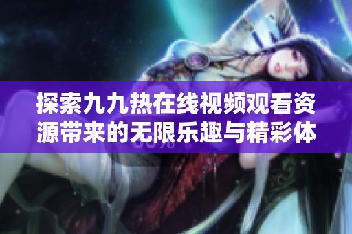 探索九九熱在線視頻觀看資源帶來的無限樂趣與精彩體驗