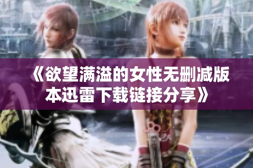 《欲望滿溢的女性無刪減版本迅雷下載鏈接分享》