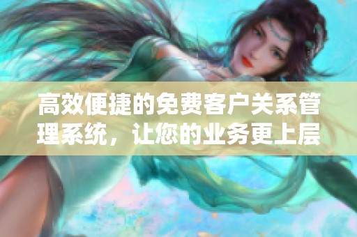 高效便捷的免費客戶關系管理系統，讓您的業務更上層樓