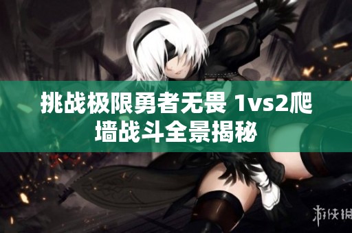 挑戰(zhàn)極限勇者無畏 1vs2爬墻戰(zhàn)斗全景揭秘