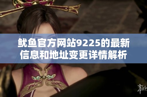 魷魚官方網站9225的最新信息和地址變更詳情解析
