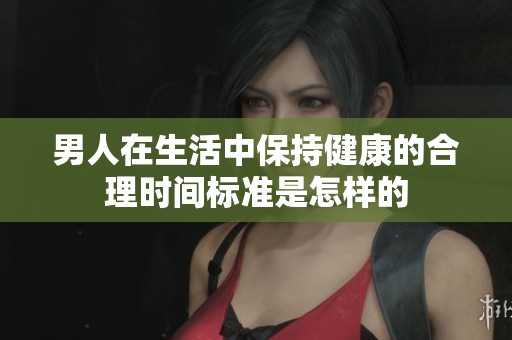 男人在生活中保持健康的合理時間標準是怎樣的