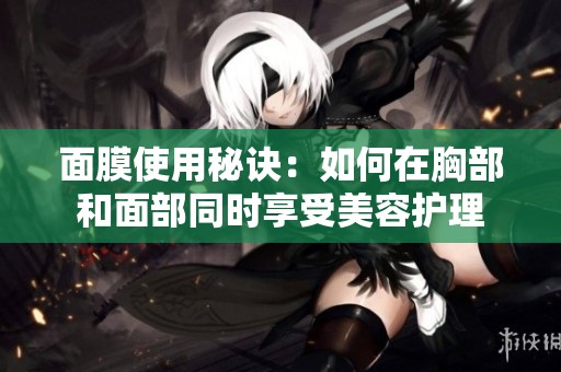 面膜使用秘訣：如何在胸部和面部同時享受美容護理