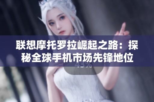 聯(lián)想摩托羅拉崛起之路：探秘全球手機市場先鋒地位