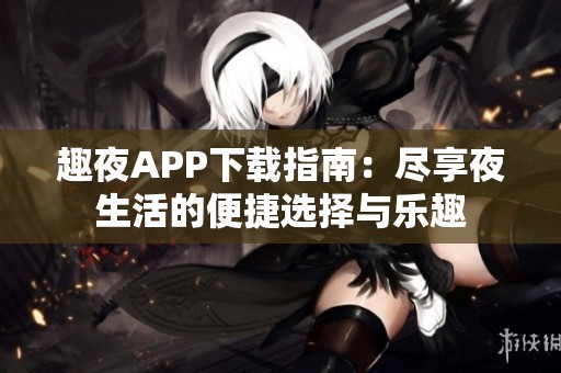 趣夜APP下載指南：盡享夜生活的便捷選擇與樂趣