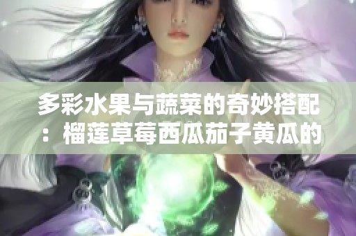 多彩水果與蔬菜的奇妙搭配：榴蓮草莓西瓜茄子黃瓜的美味探索