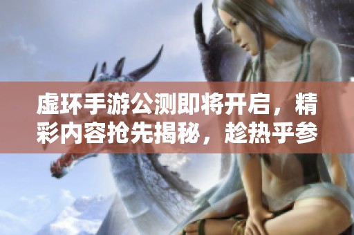 虛環手游公測即將開啟，精彩內容搶先揭秘，趁熱乎參與體驗！