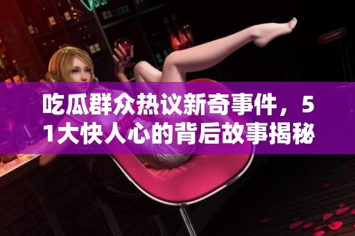 吃瓜群眾熱議新奇事件，51大快人心的背后故事揭秘