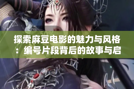 探索麻豆電影的魅力與風格：編號片段背后的故事與啟示