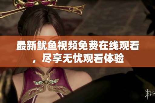 最新魷魚視頻免費在線觀看，盡享無憂觀看體驗