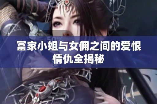 富家小姐與女傭之間的愛恨情仇全揭秘