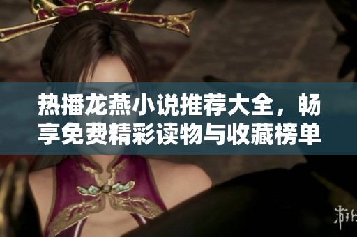 熱播龍燕小說(shuō)推薦大全，暢享免費(fèi)精彩讀物與收藏榜單