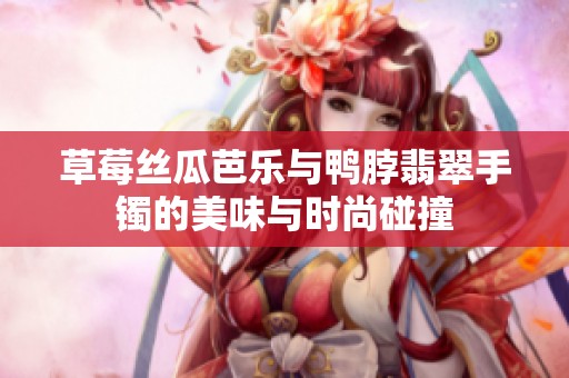 草莓絲瓜芭樂與鴨脖翡翠手鐲的美味與時尚碰撞