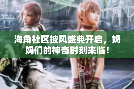 海角社區(qū)披風(fēng)盛典開(kāi)啟，媽媽們的神奇時(shí)刻來(lái)臨！