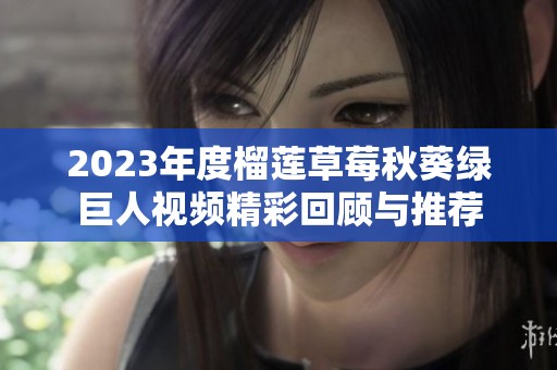 2023年度榴蓮草莓秋葵綠巨人視頻精彩回顧與推薦