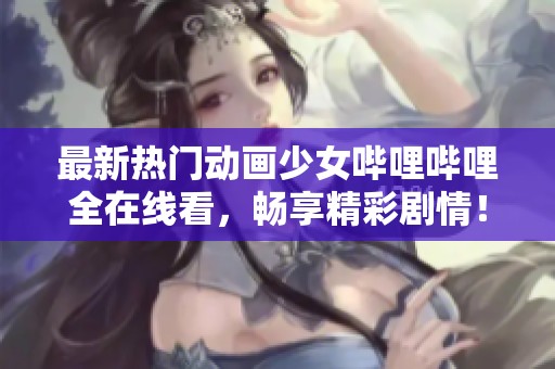 最新熱門動畫少女嗶哩嗶哩全在線看，暢享精彩劇情！