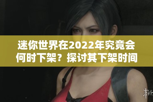 迷你世界在2022年究竟會何時下架？探討其下架時間的影響與原因