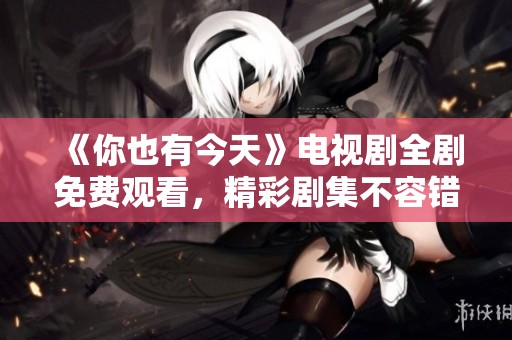 《你也有今天》電視劇全劇免費觀看，精彩劇集不容錯過！